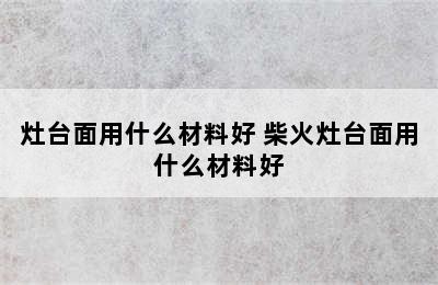 灶台面用什么材料好 柴火灶台面用什么材料好